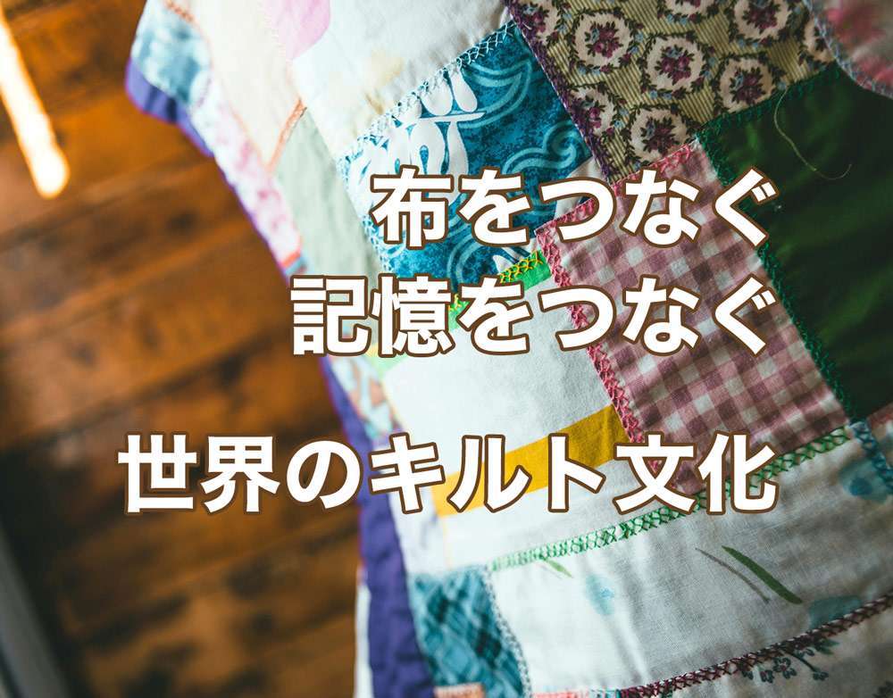 布でつなぐ記憶と文化 – 世界のキルト文化