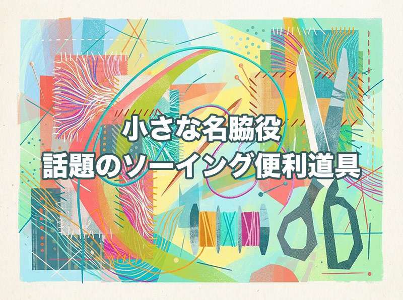 小さな名脇役・話題のソーイング便利道具